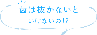 歯は抜かないといけないの!?